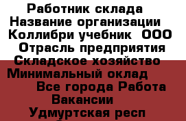 Работник склада › Название организации ­ Коллибри-учебник, ООО › Отрасль предприятия ­ Складское хозяйство › Минимальный оклад ­ 26 000 - Все города Работа » Вакансии   . Удмуртская респ.,Сарапул г.